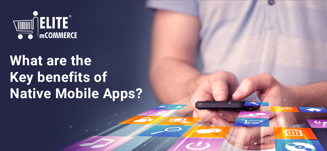 What are the Key benefits of Native Mobile Apps?