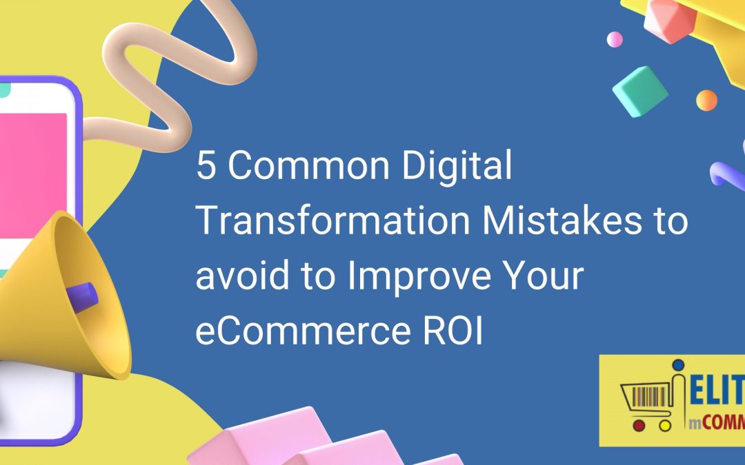 5 Common Digital Transformation Mistakes to Avoid to Improve Your eCommerce ROI